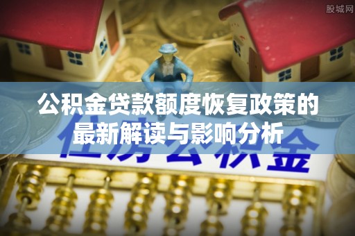 青浦公积金贷款额度恢复政策的最新解读与影响分析