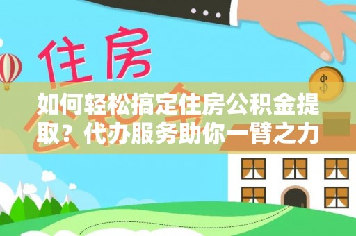 青浦如何轻松搞定住房公积金提取？代办服务助你一臂之力