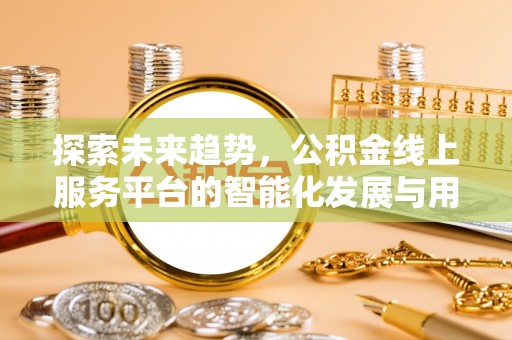 青浦探索未来趋势，公积金线上服务平台的智能化发展与用户便利性提升