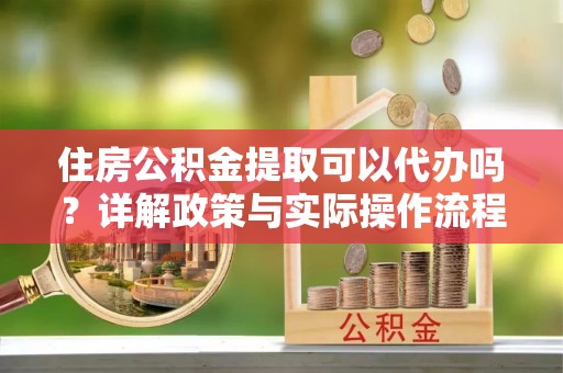 青浦住房公积金提取可以代办吗？详解政策与实际操作流程